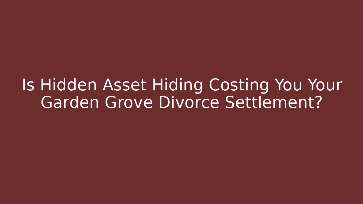 Is Hidden Asset Hiding Costing You Your Garden Grove Divorce Settlement?