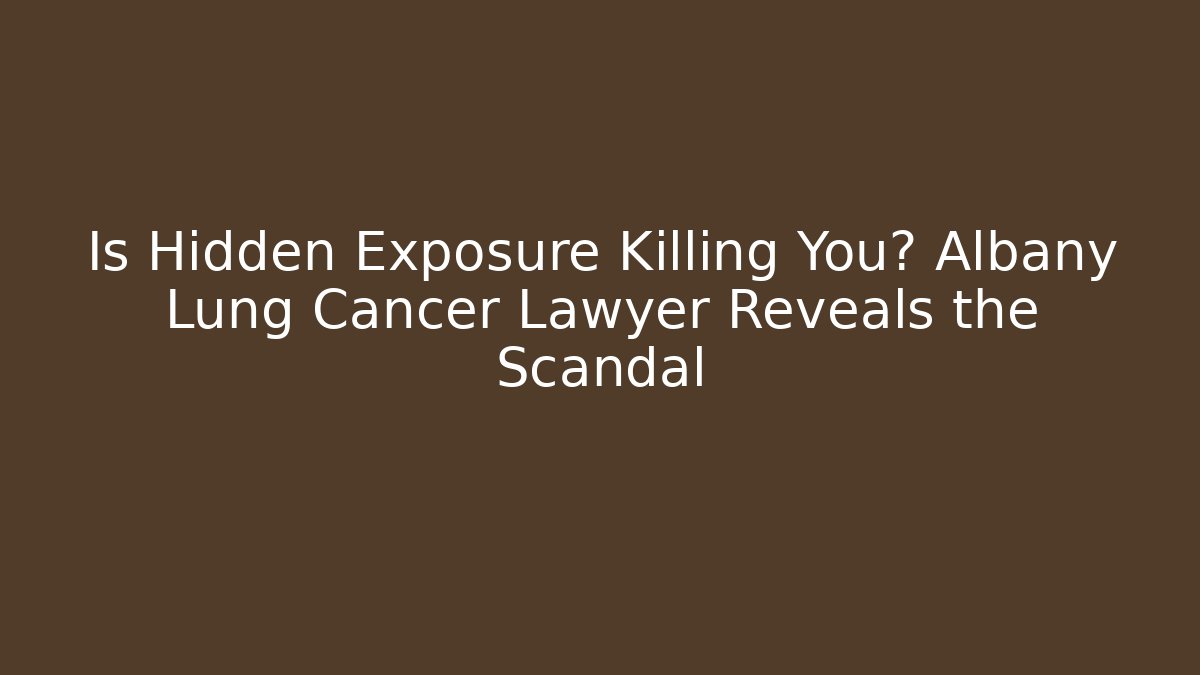 Is Hidden Exposure Killing You? Albany Lung Cancer Lawyer Reveals the Scandal