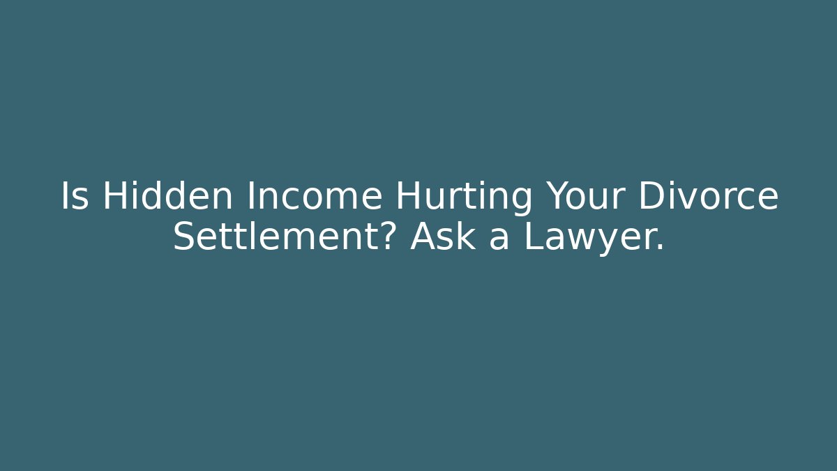 Is Hidden Income Hurting Your Divorce Settlement? Ask a Lawyer.