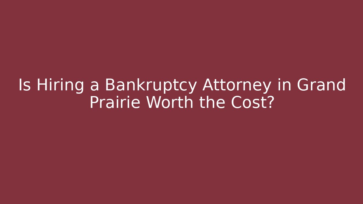 Is Hiring a Bankruptcy Attorney in Grand Prairie Worth the Cost?