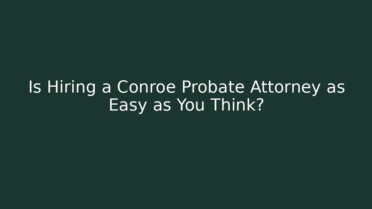 Is Hiring a Conroe Probate Attorney as Easy as You Think?