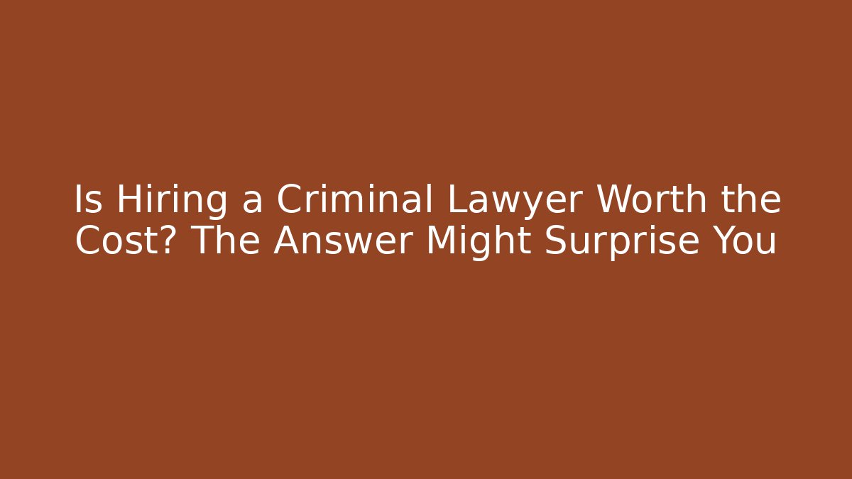 Is Hiring a Criminal Lawyer Worth the Cost? The Answer Might Surprise You
