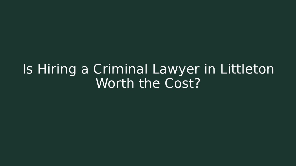 Is Hiring a Criminal Lawyer in Littleton Worth the Cost?