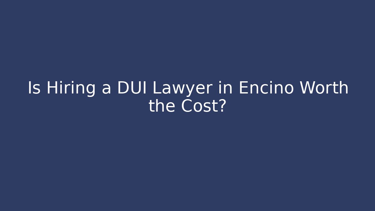 Is Hiring a DUI Lawyer in Encino Worth the Cost?