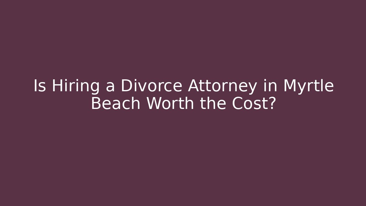Is Hiring a Divorce Attorney in Myrtle Beach Worth the Cost?
