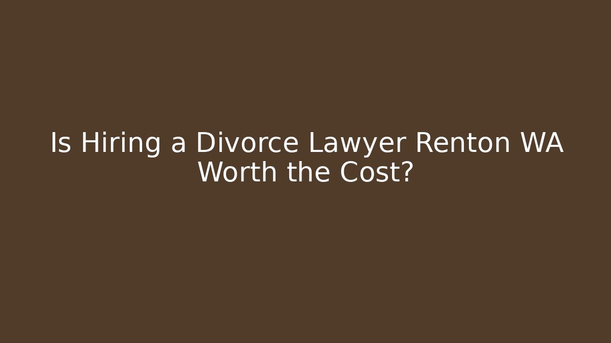Is Hiring a Divorce Lawyer Renton WA Worth the Cost? - WealthxGroup