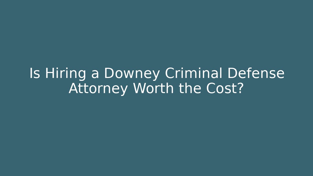 Is Hiring a Downey Criminal Defense Attorney Worth the Cost?