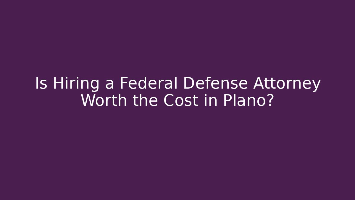 Is Hiring a Federal Defense Attorney Worth the Cost in Plano?