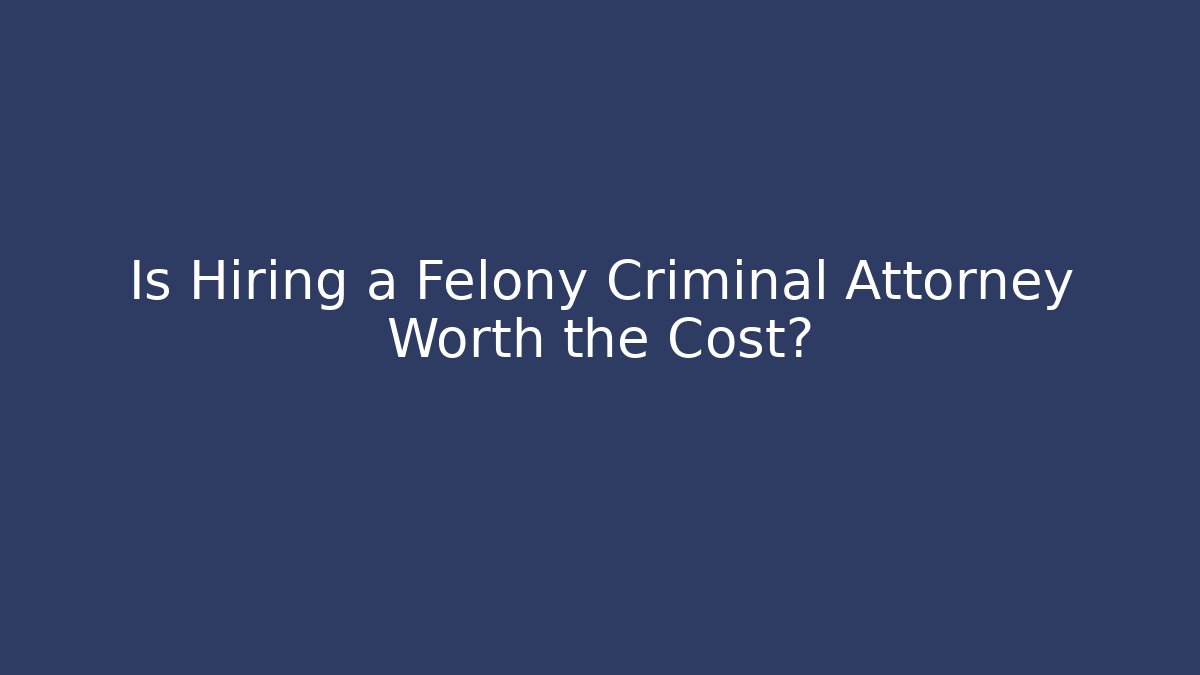 Is Hiring a Felony Criminal Attorney Worth the Cost?