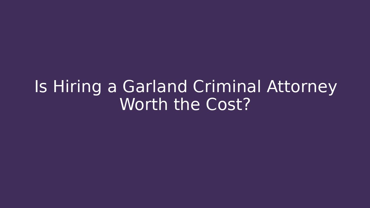 Is Hiring a Garland Criminal Attorney Worth the Cost?