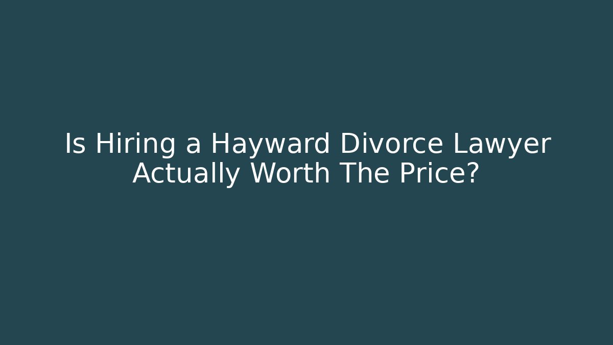 Is Hiring a Hayward Divorce Lawyer Actually Worth The Price?