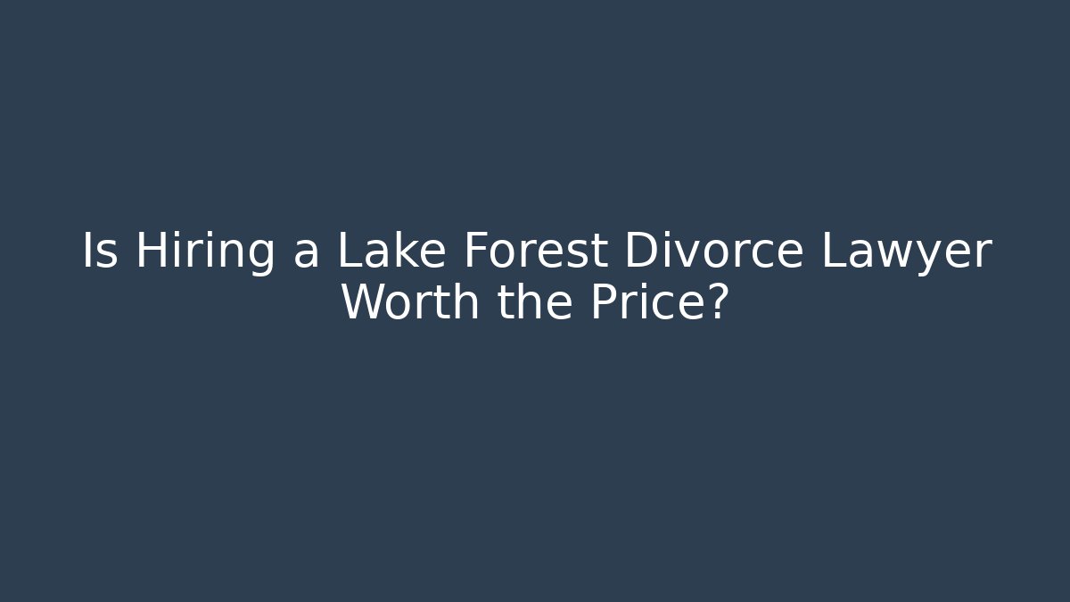 Is Hiring a Lake Forest Divorce Lawyer Worth the Price?