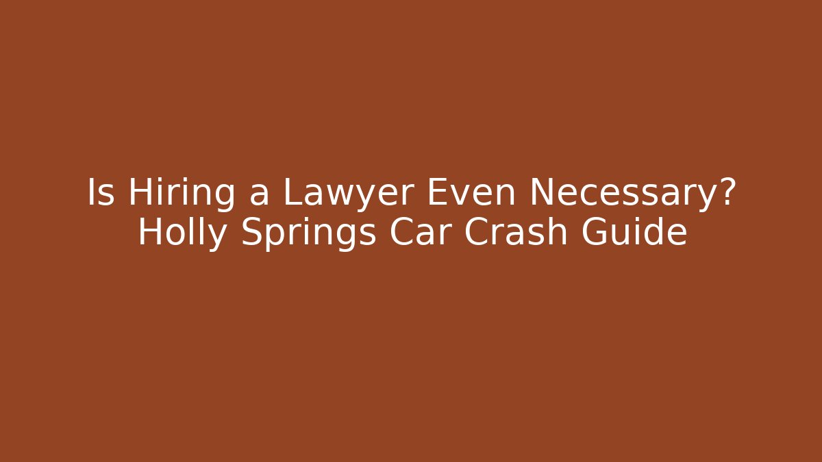 Is Hiring a Lawyer Even Necessary? Holly Springs Car Crash Guide
