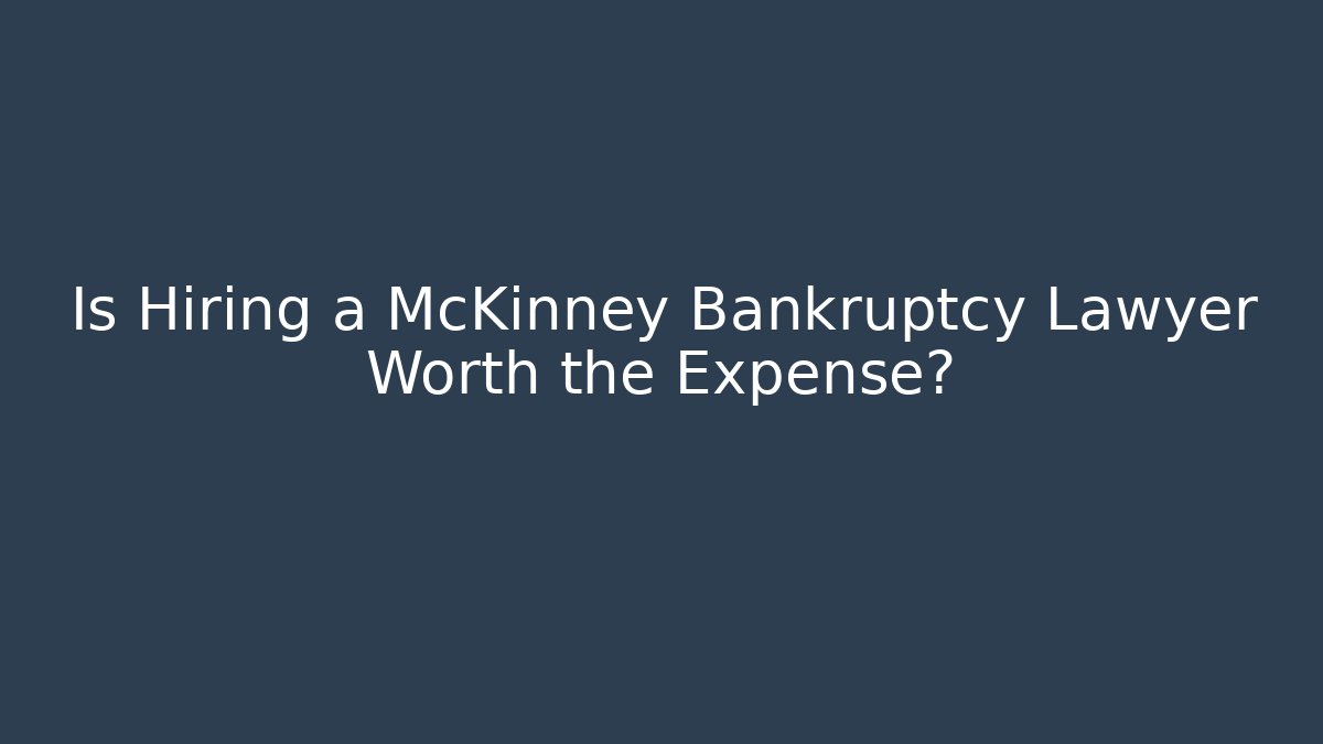 Is Hiring a McKinney Bankruptcy Lawyer Worth the Expense?