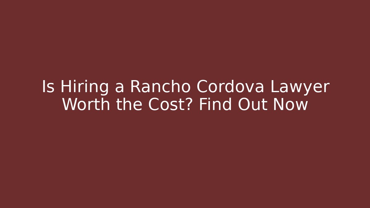 Is Hiring a Rancho Cordova Lawyer Worth the Cost? Find Out Now