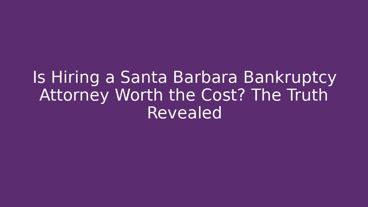 Is Hiring a Santa Barbara Bankruptcy Attorney Worth the Cost? The Truth Revealed