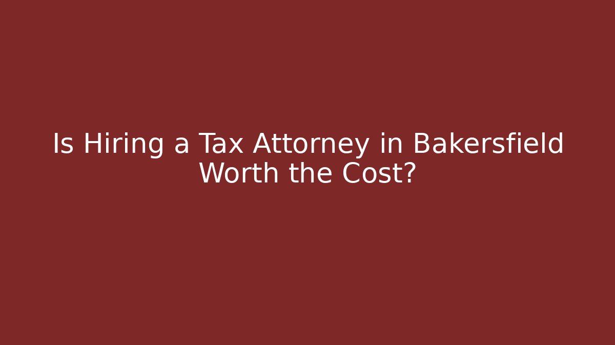 Is Hiring a Tax Attorney in Bakersfield Worth the Cost?