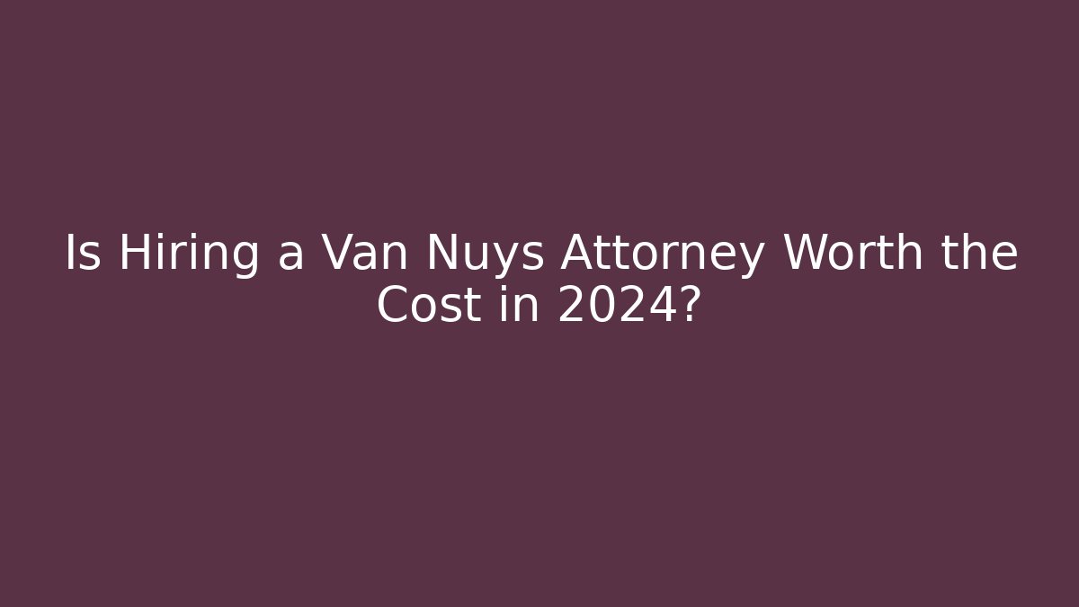 Is Hiring a Van Nuys Attorney Worth the Cost in 2024?