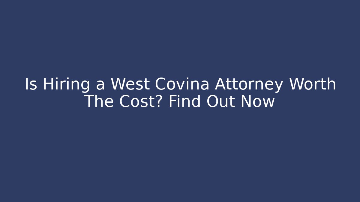 Is Hiring a West Covina Attorney Worth The Cost? Find Out Now