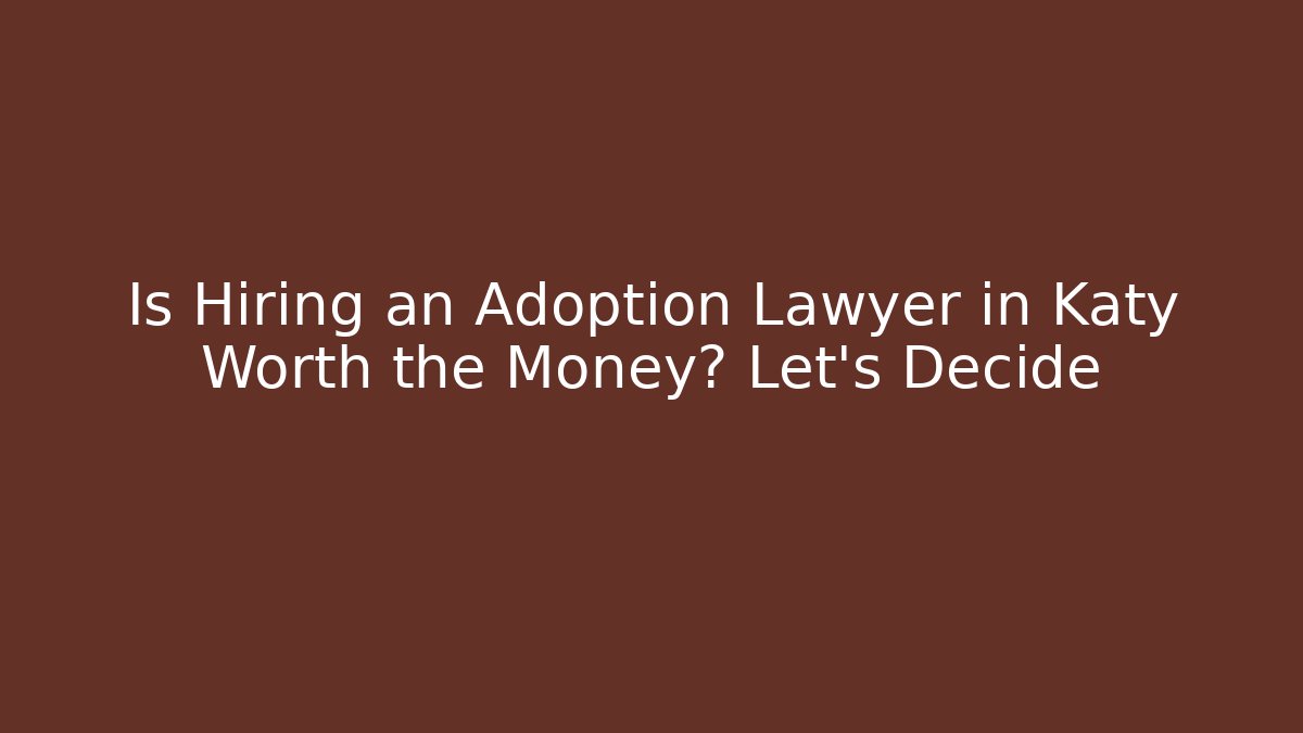 Is Hiring an Adoption Lawyer in Katy Worth the Money? Let's Decide