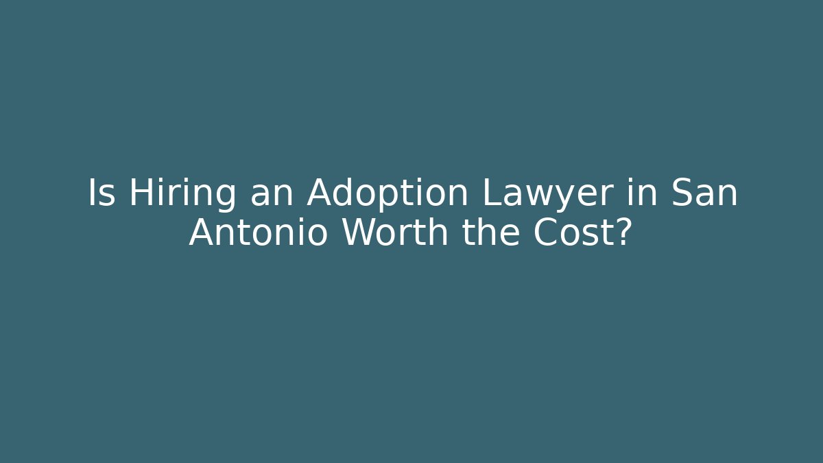 Is Hiring an Adoption Lawyer in San Antonio Worth the Cost?