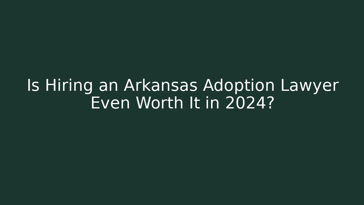 Is Hiring an Arkansas Adoption Lawyer Even Worth It in 2024?