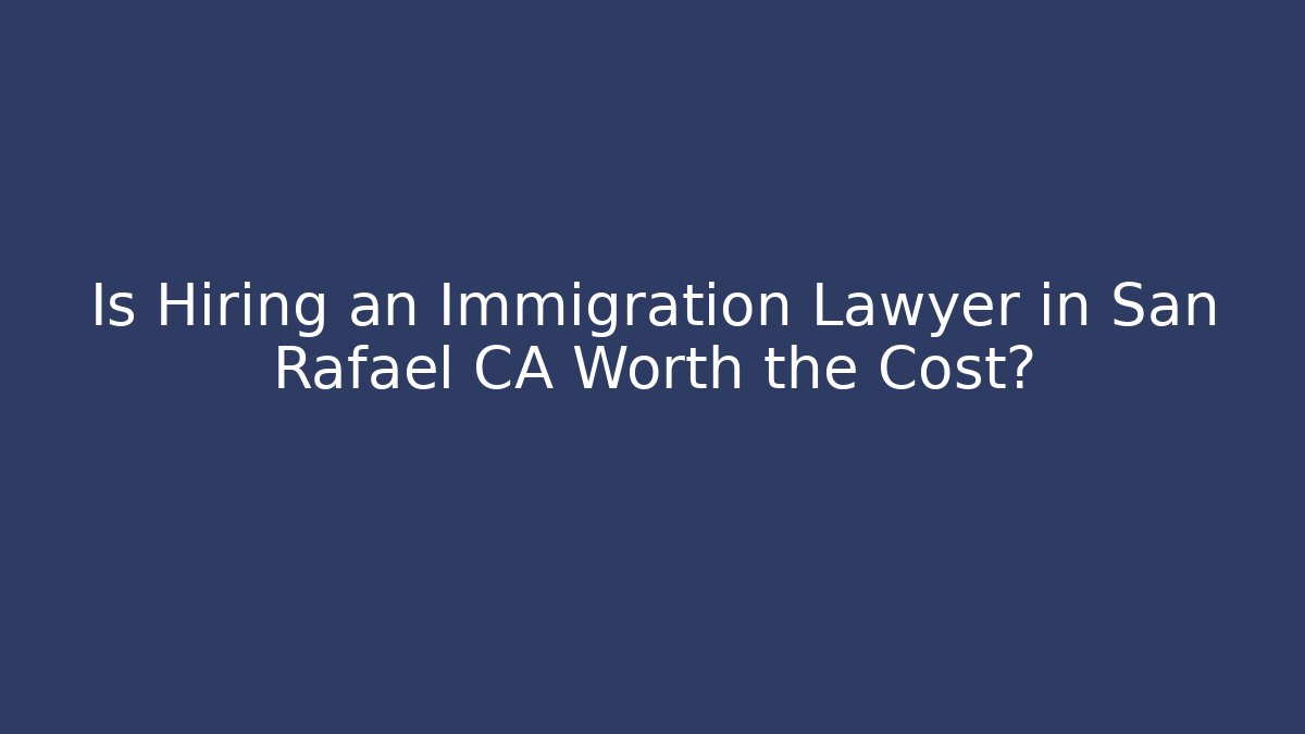Is Hiring an Immigration Lawyer in San Rafael CA Worth the Cost?