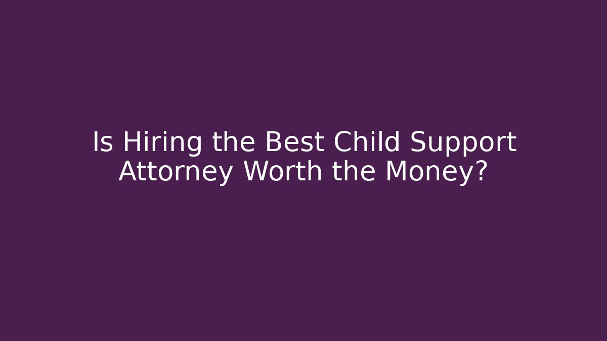 Is Hiring the Best Child Support Attorney Worth the Money?