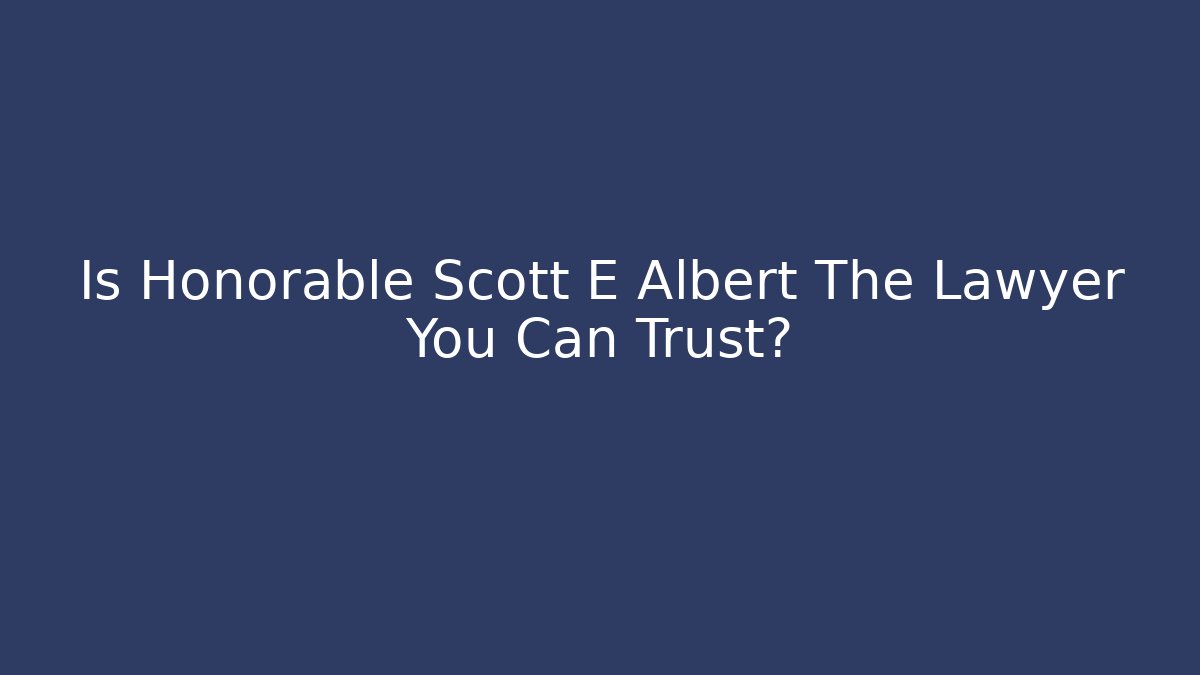 Is Honorable Scott E Albert The Lawyer You Can Trust?