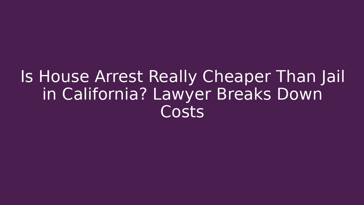 Is House Arrest Really Cheaper Than Jail in California? Lawyer Breaks Down Costs