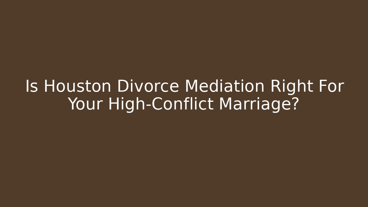 Is Houston Divorce Mediation Right For Your High-Conflict Marriage?
