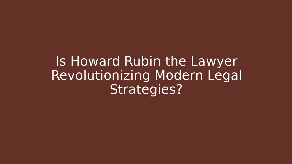 Is Howard Rubin the Lawyer Revolutionizing Modern Legal Strategies?