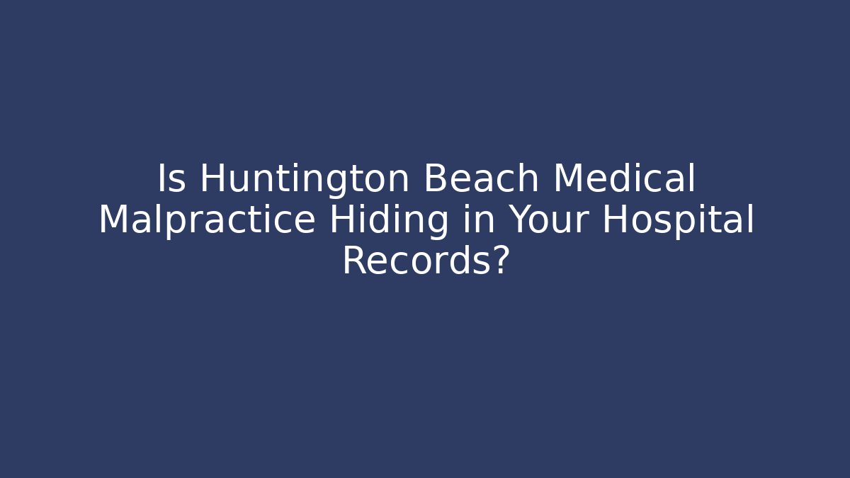 Is Huntington Beach Medical Malpractice Hiding in Your Hospital Records?