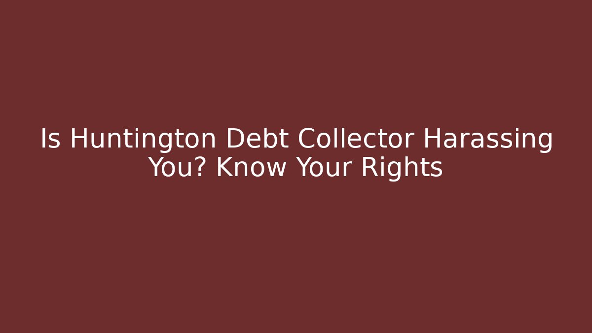 Is Huntington Debt Collector Harassing You? Know Your Rights