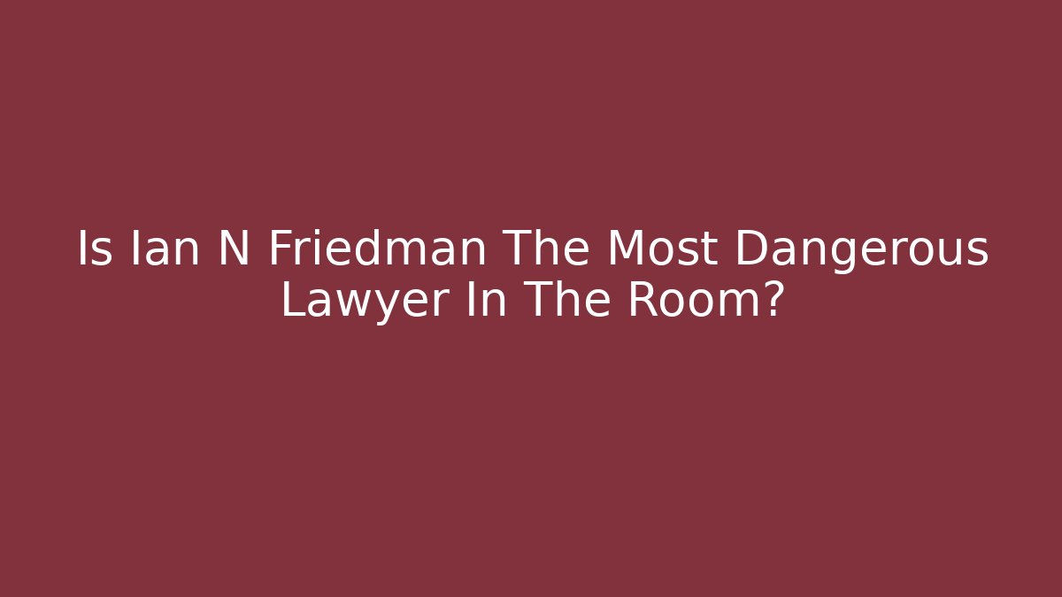 Is Ian N Friedman The Most Dangerous Lawyer In The Room?
