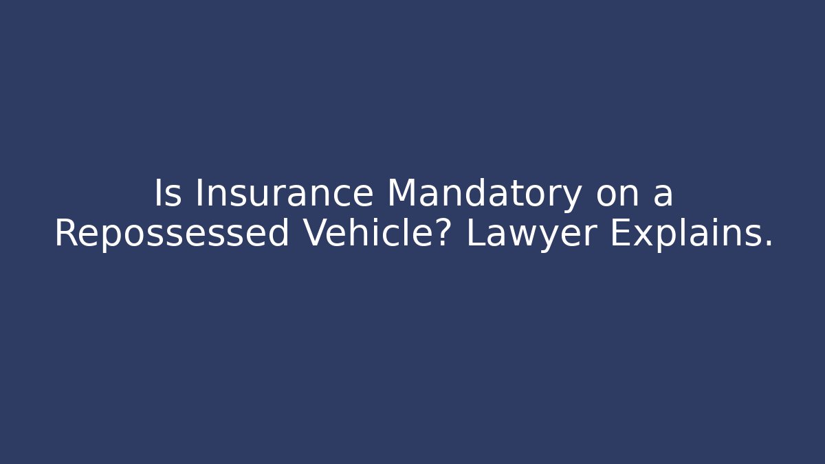 Is Insurance Mandatory on a Repossessed Vehicle? Lawyer Explains.
