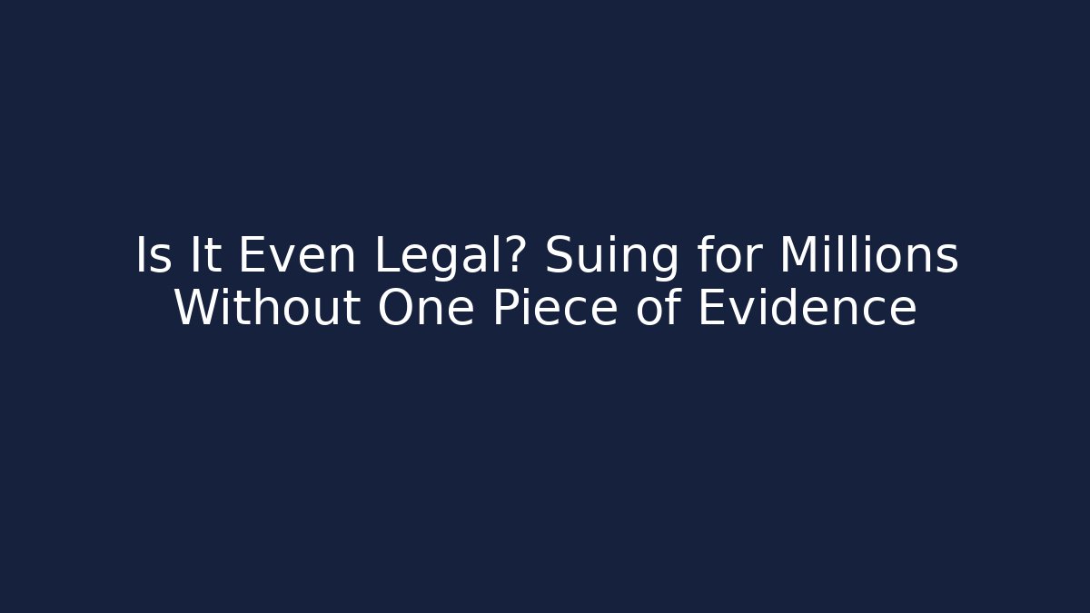 Is It Even Legal? Suing for Millions Without One Piece of Evidence