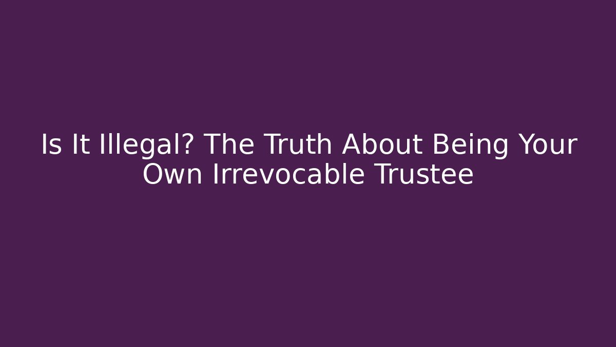 Is It Illegal? The Truth About Being Your Own Irrevocable Trustee - WealthxGroup