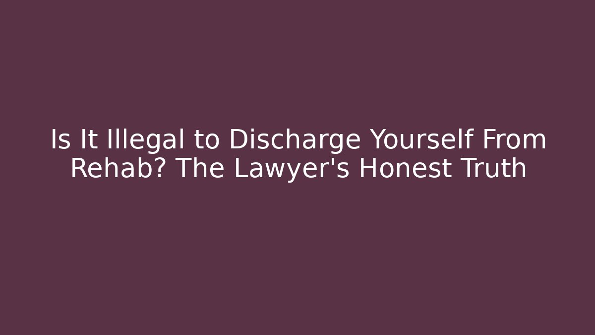Is It Illegal to Discharge Yourself From Rehab? The Lawyer’s Honest Truth
