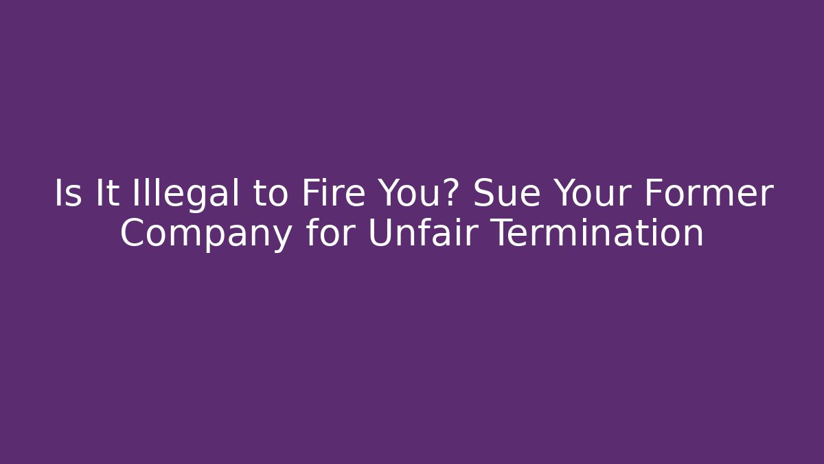 Is It Illegal to Fire You? Sue Your Former Company for Unfair Termination