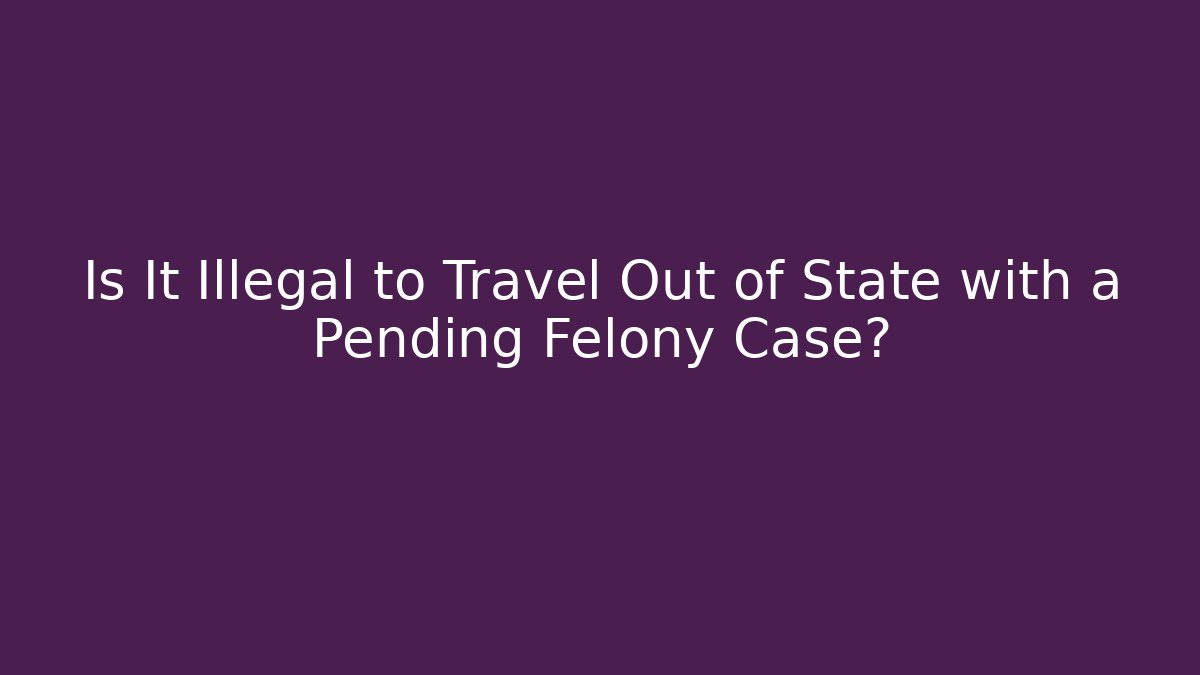 Is It Illegal to Travel Out of State with a Pending Felony Case?