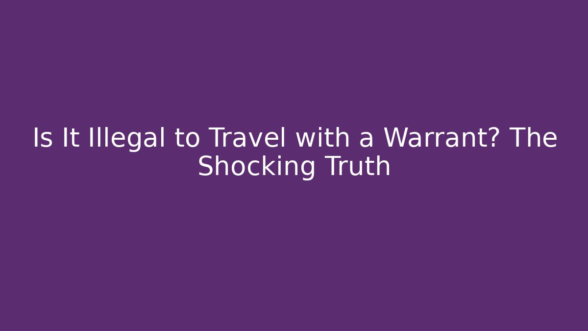 Is It Illegal to Travel with a Warrant? The Shocking Truth