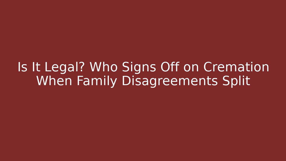 Is It Legal? Who Signs Off on Cremation When Family Disagreements Split