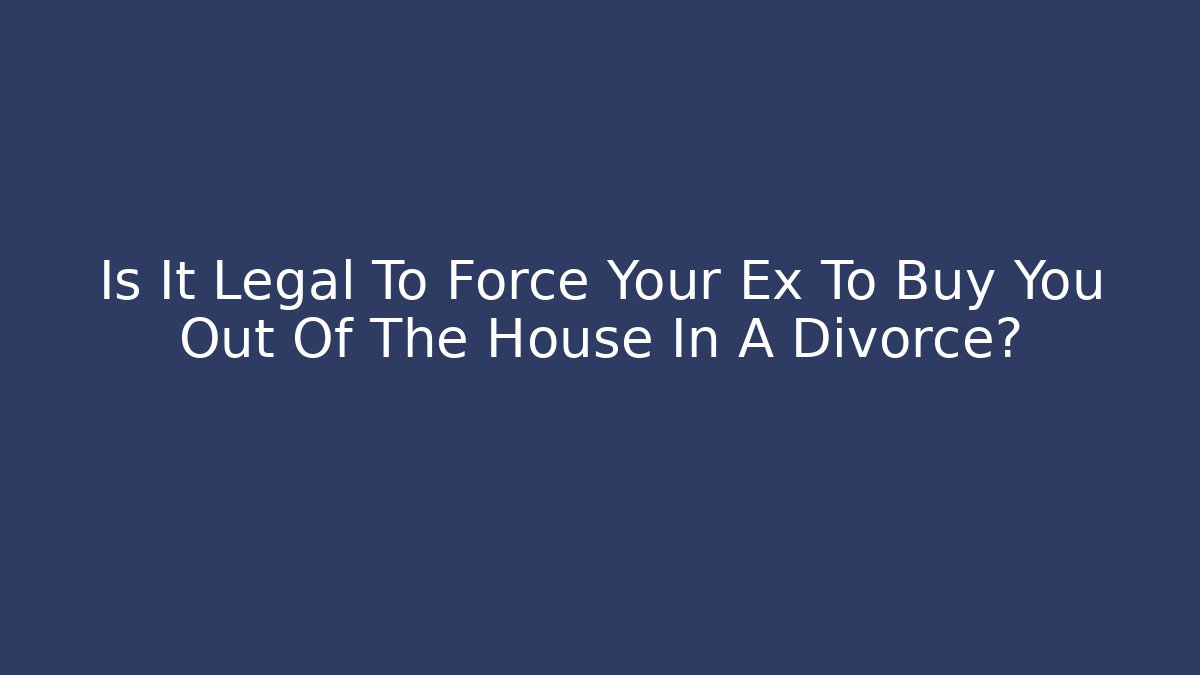 Is It Legal To Force Your Ex To Buy You Out Of The House In A Divorce?