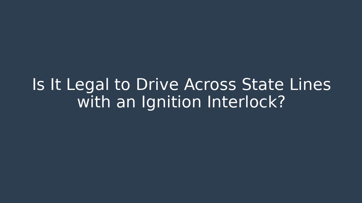Is It Legal to Drive Across State Lines with an Ignition Interlock?