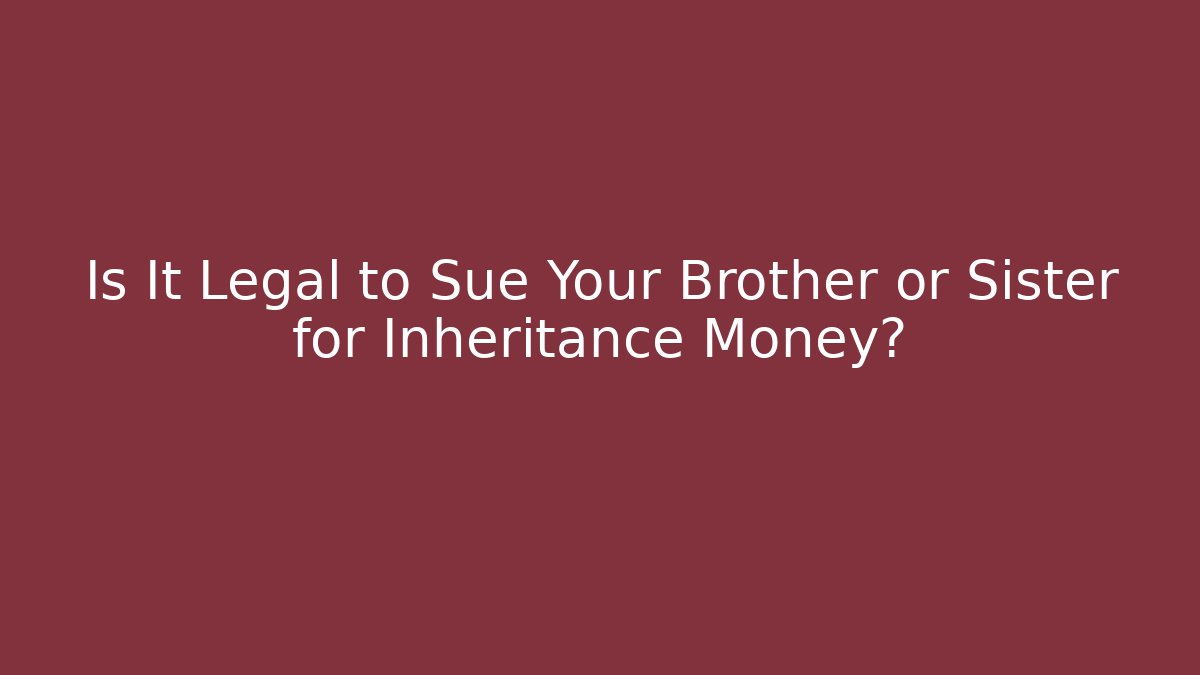 Is It Legal to Sue Your Brother or Sister for Inheritance Money?