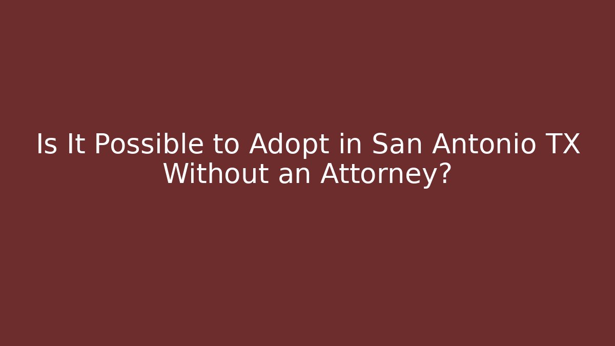 Is It Possible to Adopt in San Antonio TX Without an Attorney?