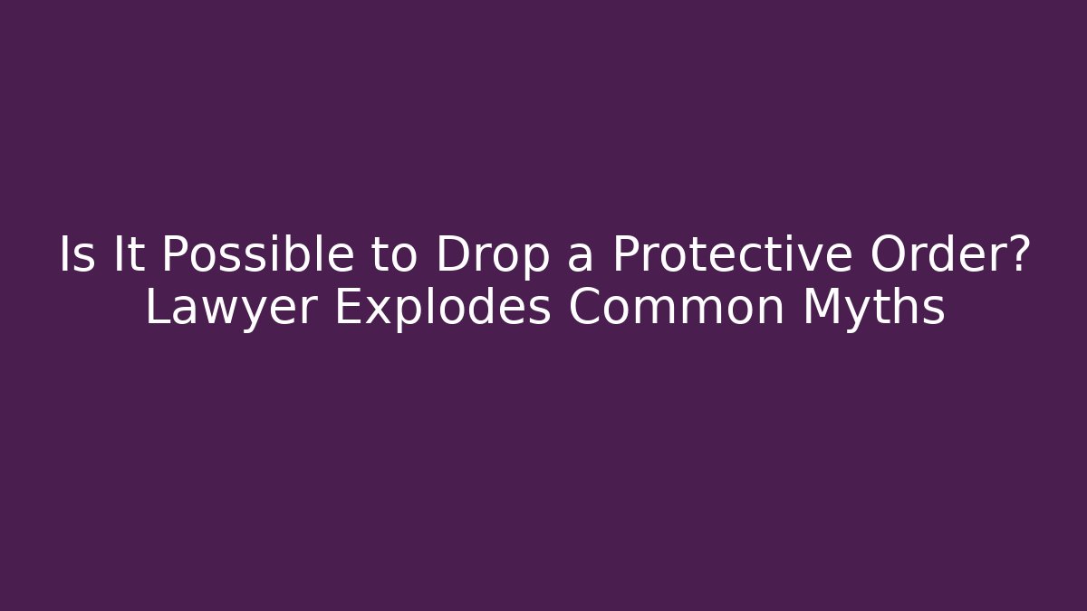 Is It Possible to Drop a Protective Order? Lawyer Explodes Common Myths