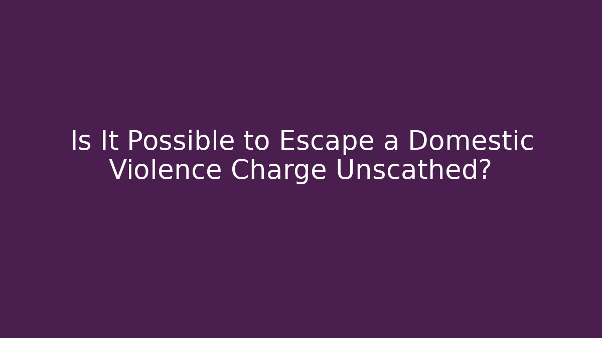Is It Possible to Escape a Domestic Violence Charge Unscathed?