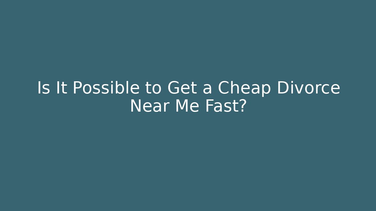 Is It Possible to Get a Cheap Divorce Near Me Fast?